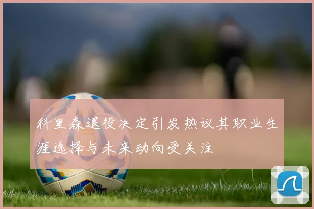 科里森退役决定引发热议其职业生涯选择与未来动向受关注