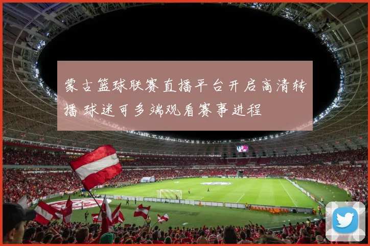 蒙古篮球联赛直播平台开启高清转播 球迷可多端观看赛事进程