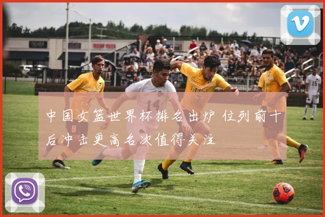 中国女篮世界杯排名出炉 位列前十后冲击更高名次值得关注