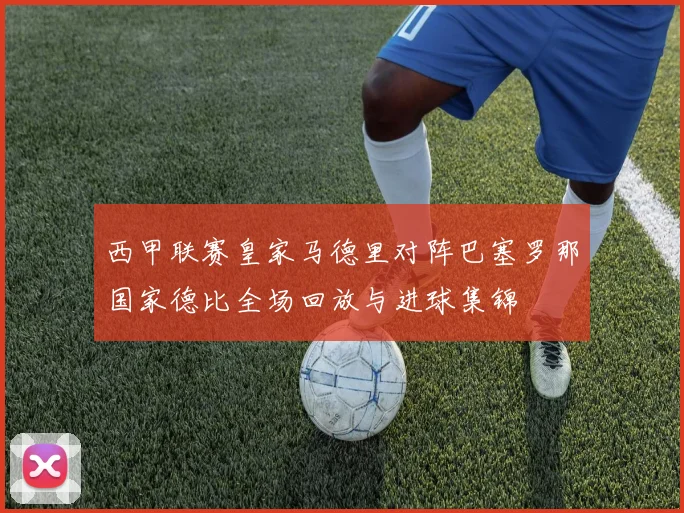 西甲联赛皇家马德里对阵巴塞罗那国家德比全场回放与进球集锦