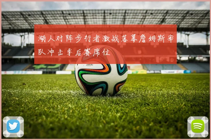 湖人对阵步行者激战落幕詹姆斯率队冲击季后赛席位