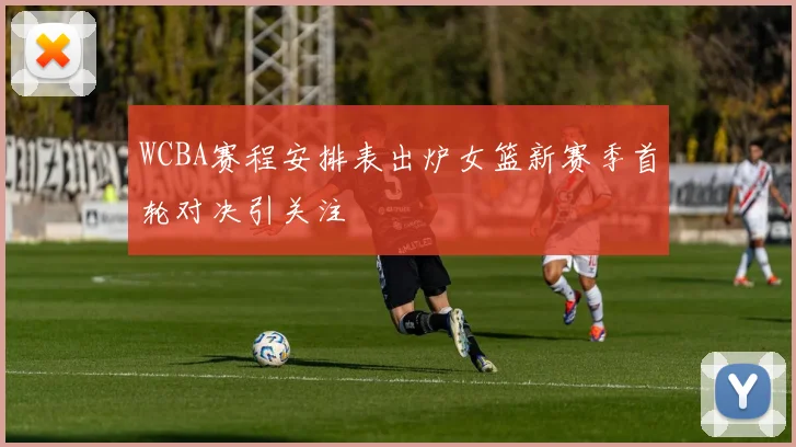 WCBA赛程安排表出炉女篮新赛季首轮对决引关注