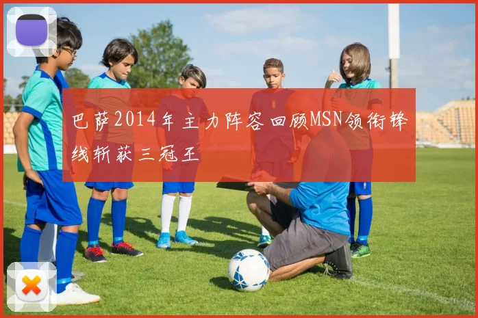 巴萨2014年主力阵容回顾MSN领衔锋线斩获三冠王