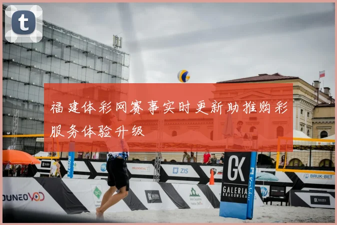 福建体彩网赛事实时更新助推购彩服务体验升级