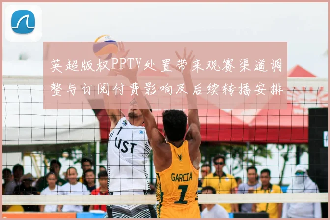 英超版权PPTV处置带来观赛渠道调整与订阅付费影响及后续转播安排