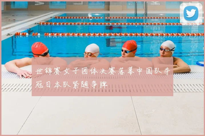 世锦赛女子团体决赛落幕中国队夺冠日本队紧随争牌