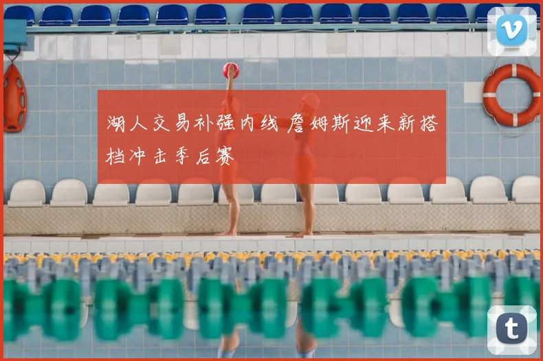 湖人交易补强内线 詹姆斯迎来新搭档冲击季后赛