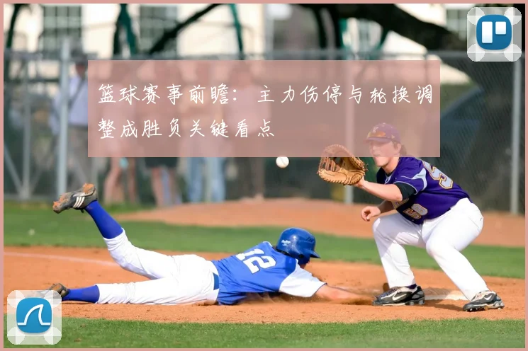 篮球赛事前瞻：主力伤停与轮换调整成胜负关键看点