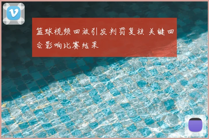 篮球视频回放引发判罚复核 关键回合影响比赛结果