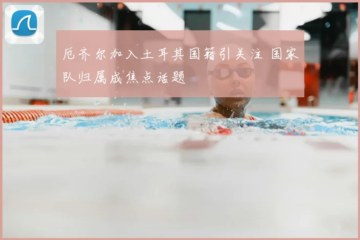 厄齐尔加入土耳其国籍引关注 国家队归属成焦点话题