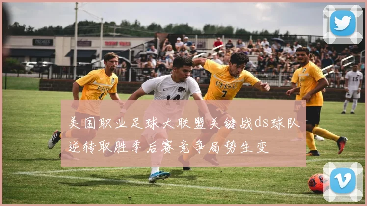 美国职业足球大联盟关键战ds球队逆转取胜季后赛竞争局势生变