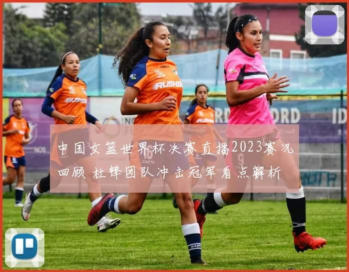 中国女篮世界杯决赛直播2023赛况回顾 杜锋团队冲击冠军看点解析