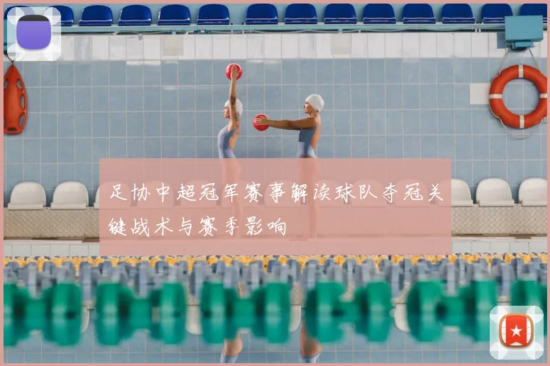 足协中超冠军赛事解读球队夺冠关键战术与赛季影响
