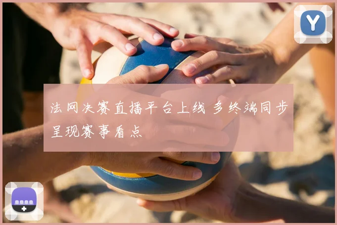 法网决赛直播平台上线 多终端同步呈现赛事看点