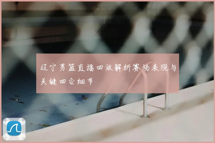 辽宁男篮直播回放解析赛场表现与关键回合细节