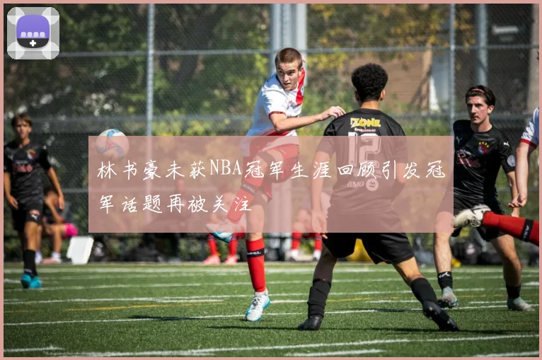 林书豪未获NBA冠军生涯回顾引发冠军话题再被关注