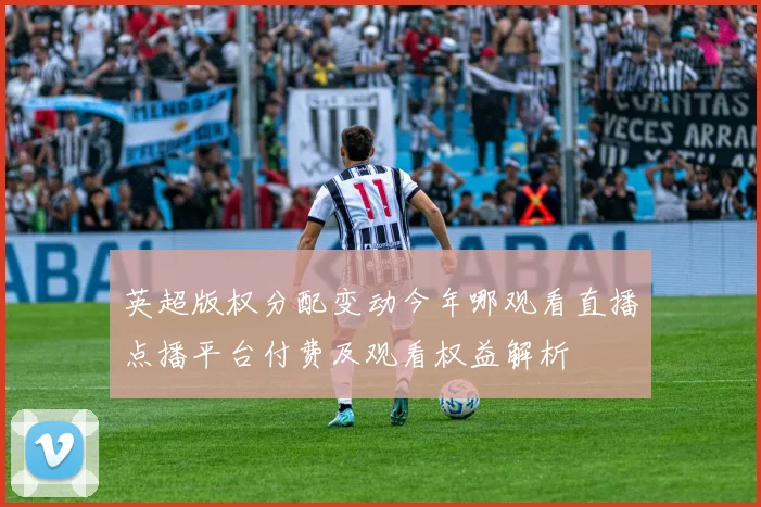 英超版权分配变动今年哪观看直播点播平台付费及观看权益解析