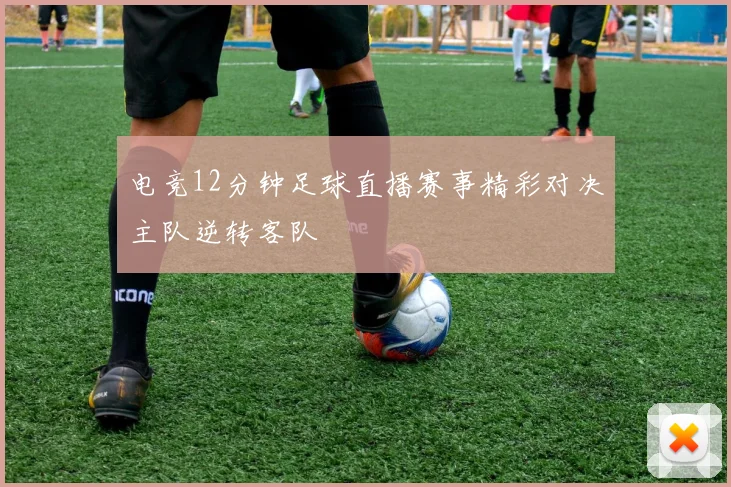 电竞12分钟足球直播赛事精彩对决主队逆转客队