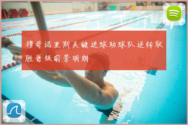 穆奇诺里斯关键进球助球队逆转取胜晋级前景明朗