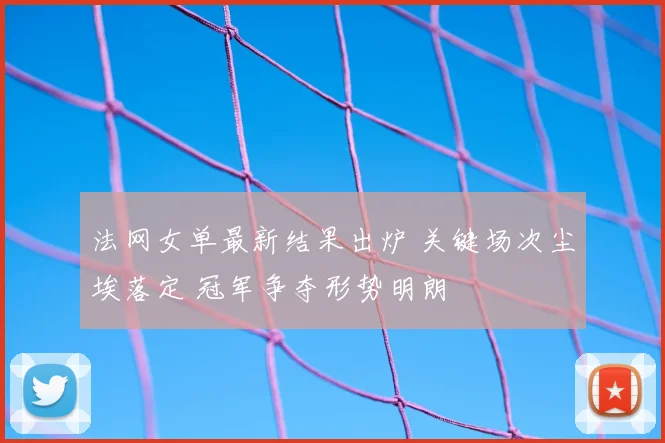 法网女单最新结果出炉 关键场次尘埃落定 冠军争夺形势明朗