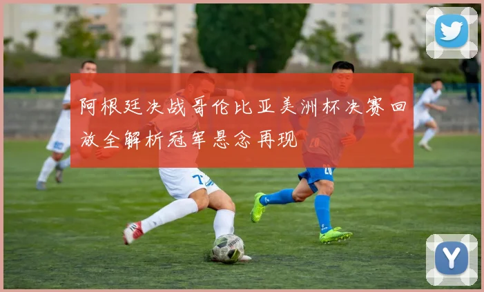 阿根廷决战哥伦比亚美洲杯决赛回放全解析冠军悬念再现