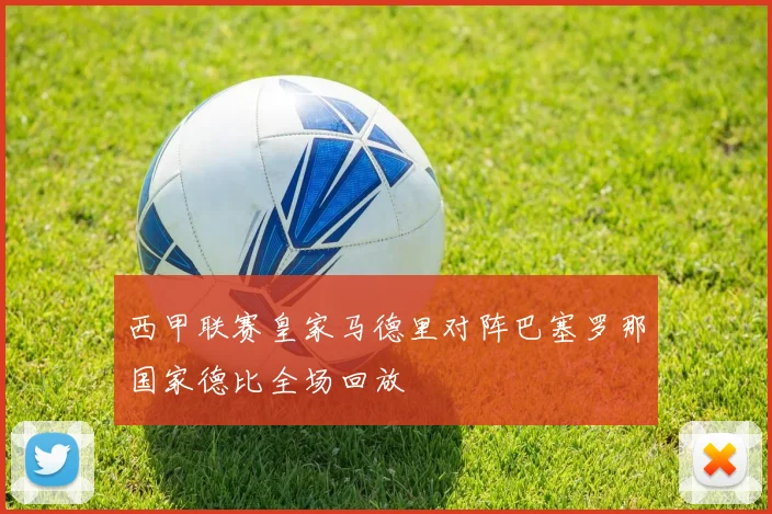 西甲联赛皇家马德里对阵巴塞罗那国家德比全场回放