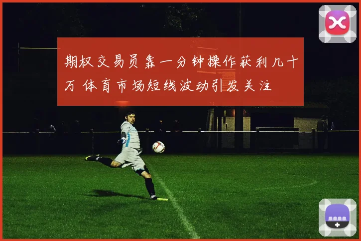 期权交易员靠一分钟操作获利几十万 体育市场短线波动引发关注