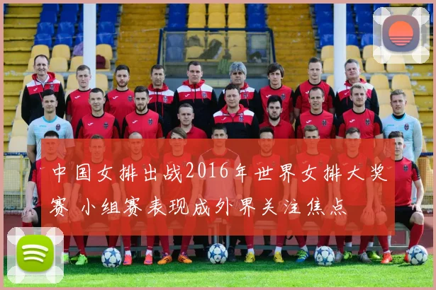 中国女排出战2016年世界女排大奖赛 小组赛表现成外界关注焦点