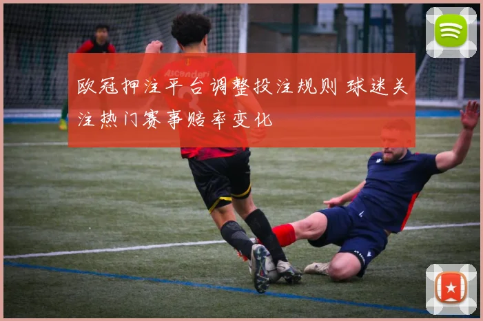 欧冠押注平台调整投注规则 球迷关注热门赛事赔率变化