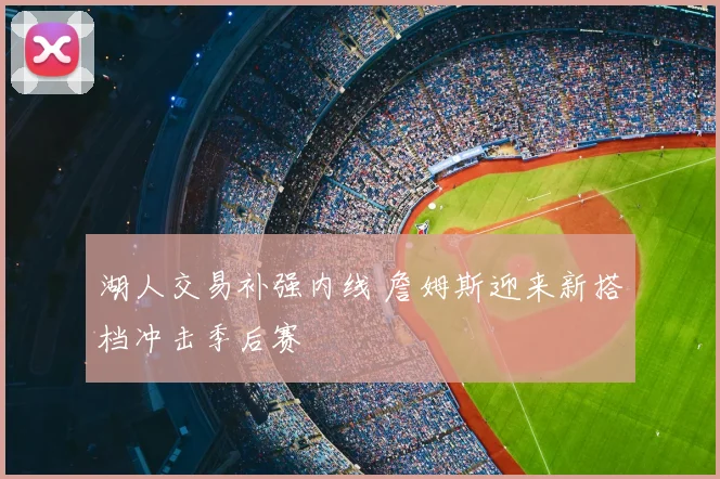 湖人交易补强内线 詹姆斯迎来新搭档冲击季后赛