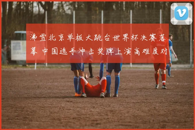 沸雪北京单板大跳台世界杯决赛落幕 中国选手冲击奖牌上演高难度对决