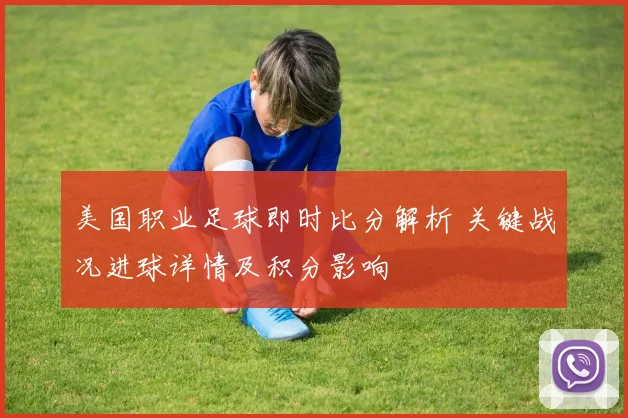 美国职业足球即时比分解析 关键战况进球详情及积分影响