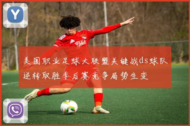 美国职业足球大联盟关键战ds球队逆转取胜季后赛竞争局势生变