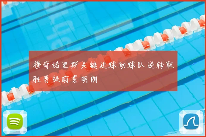 穆奇诺里斯关键进球助球队逆转取胜晋级前景明朗