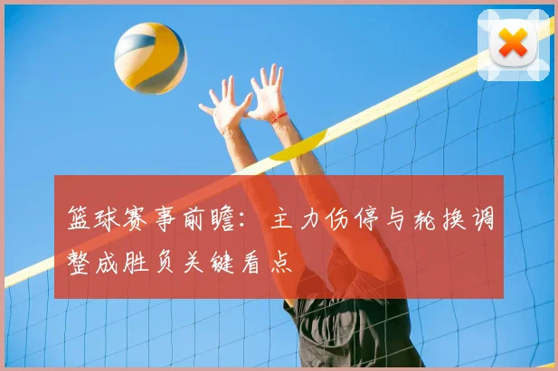 篮球赛事前瞻：主力伤停与轮换调整成胜负关键看点