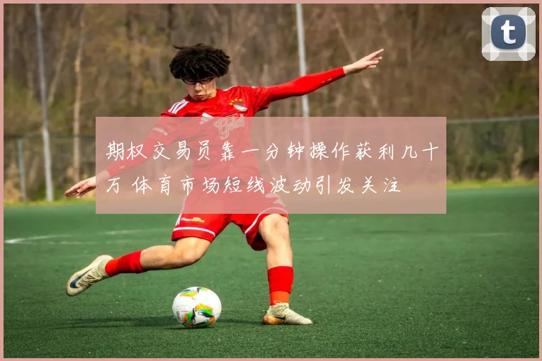 期权交易员靠一分钟操作获利几十万 体育市场短线波动引发关注