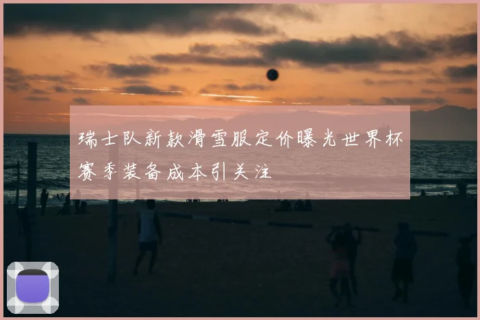 瑞士队新款滑雪服定价曝光世界杯赛季装备成本引关注