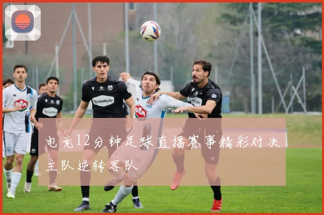电竞12分钟足球直播赛事精彩对决主队逆转客队