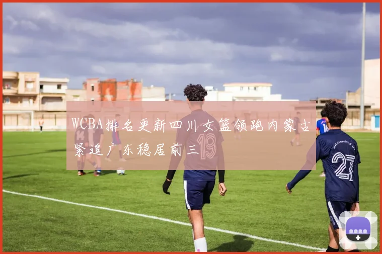 WCBA排名更新四川女篮领跑内蒙古紧追广东稳居前三
