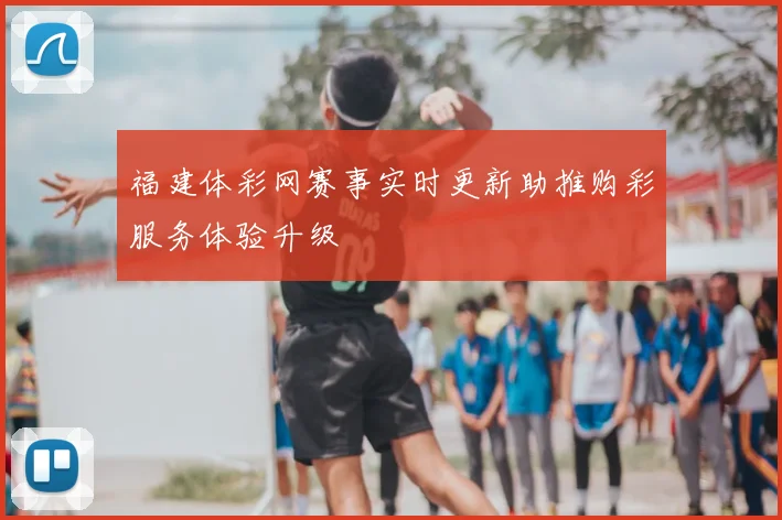 福建体彩网赛事实时更新助推购彩服务体验升级