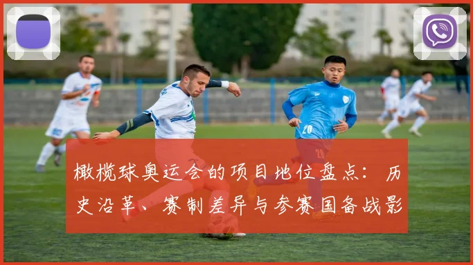 橄榄球奥运会的项目地位盘点:历史沿革、赛制差异与参赛国备战影响评估