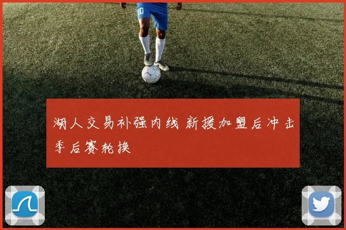 湖人交易补强内线 新援加盟后冲击季后赛轮换