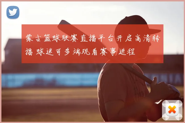 蒙古篮球联赛直播平台开启高清转播 球迷可多端观看赛事进程
