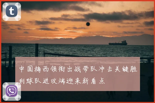中国梅西领衔出战带队冲击关键胜利球队进攻端迎来新看点