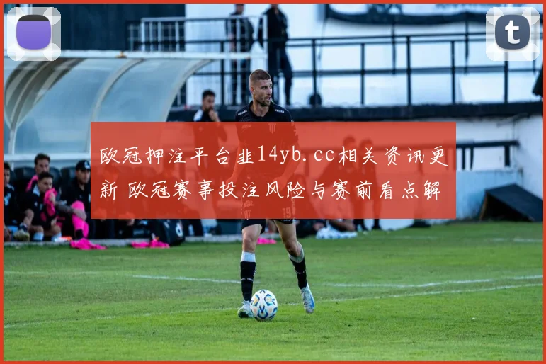 欧冠押注平台韭14yb.cc相关资讯更新 欧冠赛事投注风险与赛前看点解析