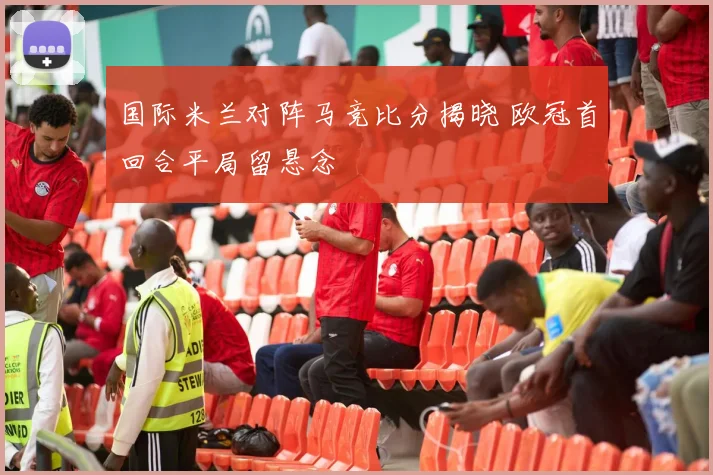 国际米兰对阵马竞比分揭晓 欧冠首回合平局留悬念