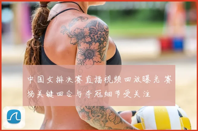 中国女排决赛直播视频回放曝光 赛场关键回合与夺冠细节受关注