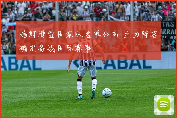 越野滑雪国家队名单公布 主力阵容确定备战国际赛事