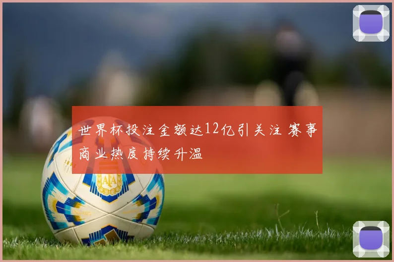 世界杯投注金额达12亿引关注 赛事商业热度持续升温