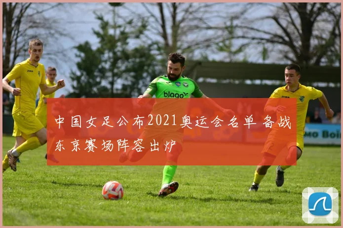 中国女足公布2021奥运会名单 备战东京赛场阵容出炉